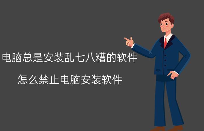 电脑总是安装乱七八糟的软件 怎么禁止电脑安装软件？